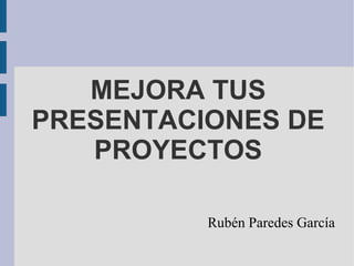 MEJORA TUS PRESENTACIONES DE PROYECTOS Rubén Paredes García 