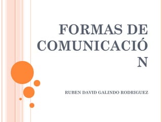 FORMAS DE
COMUNICACIÓ
N
RUBEN DAVID GALINDO RODRIGUEZ
 