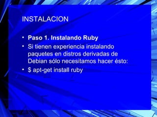 INSTALACION

• Paso 1. Instalando Ruby 
• Si tienen experiencia instalando
  paquetes en distros derivadas de
  Debian sólo necesitamos hacer ésto:
• $ apt-get install ruby
 