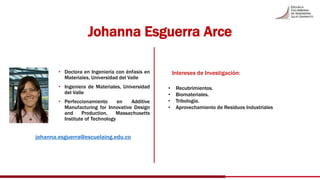 Johanna Esguerra Arce
• Doctora en Ingeniería con énfasis en
Materiales, Universidad del Valle
• Ingeniera de Materiales, ...