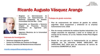 Ricardo Augusto Vásquez Arango
• Magister en Administración de
Empresas con Especialización en
Sistemas Integrados de Gest...