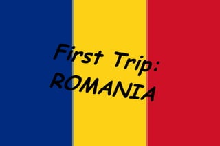 First Trip:
ROMANIA
 