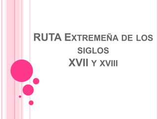 RUTA EXTREMEÑA DE LOS
SIGLOS
XVII Y XVIII
 