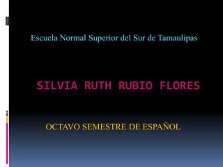 SILVIA RUTH RUBIO FLORES
Escuela Normal Superior del Sur de Tamaulipas
OCTAVO SEMESTRE DE ESPAÑOL
 
