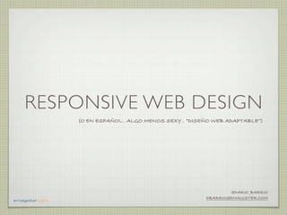 RESPONSIVE WEB DESIGN
    (O EN ESPAÑOL.. ALGO MENOS SEXY.. “DISEÑO WEB ADAPTABLE”)




                                                    @DARIO_BARRIO
                                           DBARRIO@EMAGISTER.COM
 