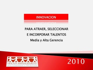 INNOVACION PARA ATRAER, SELECCIONAR E INCORPORAR TALENTOS  Media y Alta Gerencia 2010 