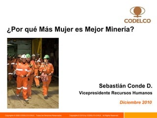¿Por qué Más Mujer es Mejor Minería? Diciembre 2010 Sebastián Conde D. Vicepresidente Recursos Humanos 