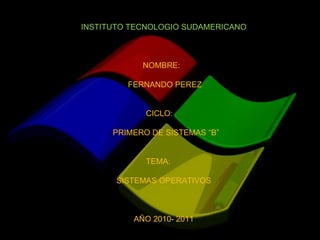 INSTITUTO TECNOLOGIO SUDAMERICANO NOMBRE:  FERNANDO PEREZ CICLO:  PRIMERO DE SISTEMAS “B” TEMA:  SISTEMAS OPERATIVOS AÑO 2010- 2011 