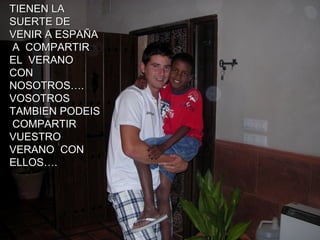 TIENEN LA
SUERTE DE
VENIR A ESPAÑA
A COMPARTIR
EL VERANO
CON
NOSOTROS….
VOSOTROS
TAMBIEN PODEIS
COMPARTIR
VUESTRO
VERANO CON
ELLOS….
 