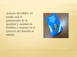  Articulo 88 CRBV: El
estado será el
garantizador de la
igualdad y equidad de
hombres y mujeres en el
ejercicio del derecho al
trabajo.
 
