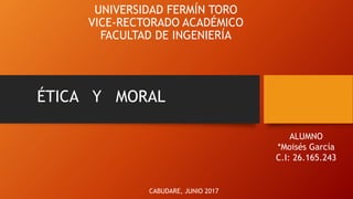 UNIVERSIDAD FERMÍN TORO
VICE-RECTORADO ACADÉMICO
FACULTAD DE INGENIERÍA
ÉTICA Y MORAL
ALUMNO
*Moisés García
C.I: 26.165.243
CABUDARE, JUNIO 2017
 