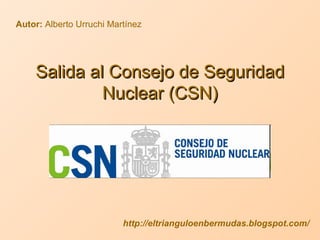 Salida al Consejo de Seguridad Nuclear (CSN) Autor:  Alberto Urruchi Martínez http://eltrianguloenbermudas.blogspot.com/ 