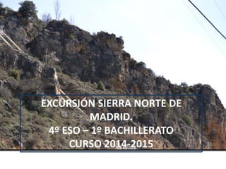EXCURSIÓN SIERRA NORTE DE
MADRID.
4º ESO – 1º BACHILLERATO
CURSO 2014-2015
 