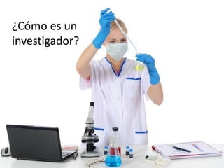 ¿Cómo es un
investigador?
 