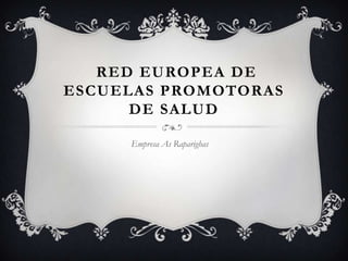 RED EUROPEA DE
ESCUELAS PROMOTORAS
DE SALUD
Empresa As Raparighas

 