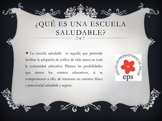 ¿QUÉ ES UNA ESCUELA
SALUDABLE?
 La escuela saludable es aquella que pretende
facilitar la adopción de estilos de vida san...