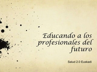 Educando a los
profesionales del
          futuro
         Salud 2.0 Euskadi
 