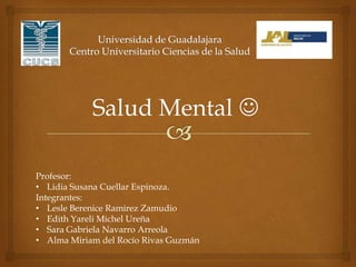 Salud Mental 
Profesor:
• Lidia Susana Cuellar Espinoza.
Integrantes:
• Lesle Berenice Ramirez Zamudio
• Edith Yareli Michel Ureña
• Sara Gabriela Navarro Arreola
• Alma Miriam del Rocío Rivas Guzmán
 