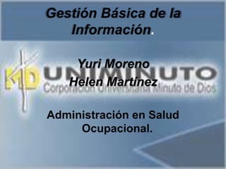 Gestión Básica de la
Información.
Yuri Moreno
Helen Martínez
Administración en Salud
Ocupacional.
 