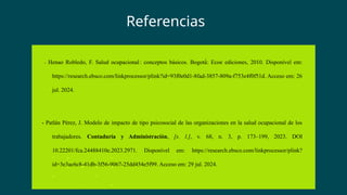 - Henao Robledo, F. Salud ocupacional: conceptos básicos. Bogotá́: Ecoe ediciones, 2010. Disponível em:
https://research.ebsco.com/linkprocessor/plink?id=93f0e0d1-8fad-3857-809a-f753e4f0f51d. Acceso em: 26
jul. 2024.
- Patlán Pérez, J. Modelo de impacto de tipo psicosocial de las organizaciones en la salud ocupacional de los
trabajadores. Contaduría y Administración, [s. l.], v. 68, n. 3, p. 173–199, 2023. DOI
10.22201/fca.24488410e.2023.2971. Disponível em: https://research.ebsco.com/linkprocessor/plink?
id=3e3ac6c8-41db-3f56-9067-25dd454e5f99. Acceso em: 29 jul. 2024.
Referencias
 