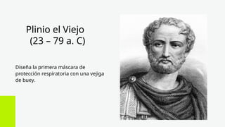 Plinio el Viejo
(23 – 79 a. C)
Diseña la primera máscara de
protección respiratoria con una vejiga
de buey.
 