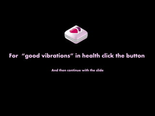 For “good vibrations” in health click the button
And then continue with the slide
 