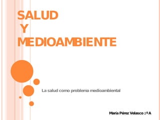         SALUD    Y  MEDIOAMBIENTE La salud como problema medioambiental María Pérez Velasco 2º A 
