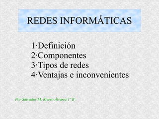 REDES INFORMÁTICASREDES INFORMÁTICAS
1·Definición
2·Componentes
3·Tipos de redes
4·Ventajas e inconvenientes
Por Salvador M. Rivero Álvarez 1º B
 