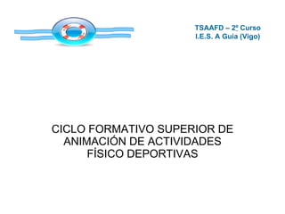 CICLO FORMATIVO SUPERIOR DE ANIMACIÓN DE ACTIVIDADES FÍSICO DEPORTIVAS TSAAFD – 2 º  Curso I.E.S. A Guia (Vigo) 