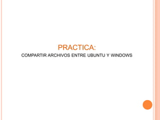 PRACTICA:
COMPARTIR ARCHIVOS ENTRE UBUNTU Y WINDOWS
 