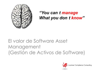 “You can t manage
            What you don t know”




El valor de Software Asset
Management
(Gestión de Activos de Software)
 