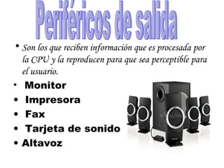 Son los que reciben información que es procesada por la CPU y la reproducen para que sea perceptible para el usuario.   Monitor Impresora Fax Tarjeta de sonido Altavoz  Periféricos de salida 