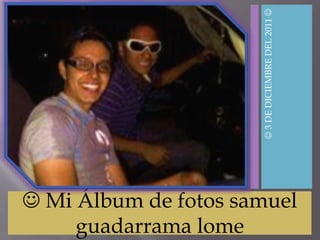  3 DE DICIEMBRE DEL 2011 
 Mi Álbum de fotos samuel
     guadarrama lome
 