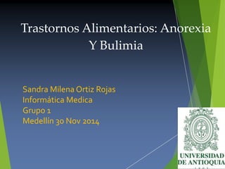 Trastornos Alimentarios: Anorexia
Y Bulimia

Sandra Milena Ortiz Rojas
Informática Medica
Grupo 1
Medellín 30 Nov 2014

 