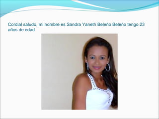 Cordial saludo, mi nombre es Sandra Yaneth Beleño Beleño tengo 23
años de edad
 