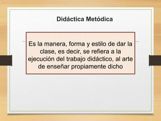 Didáctica Metódica
3
Es la manera, forma y estilo de dar la
clase, es decir, se refiera a la
ejecución del trabajo didáctico, al arte
de enseñar propiamente dicho
 
