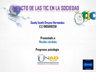 IMPACTO DE LAS TIC EN LA SOCIEDAD
Sandy liceth Orozco Hernández
C.C 1065616258
Presentado a:
Nicolás córdoba
Programa: psicología
 