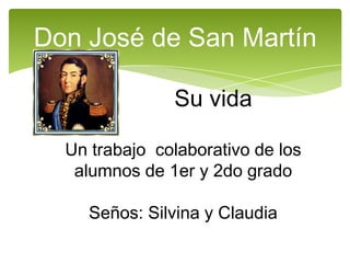 Don José de San Martín
Su vida
Un trabajo colaborativo de los
alumnos de 1er y 2do grado
Seños: Silvina y Claudia
 