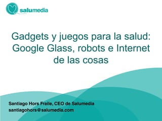 Gadgets y juegos para la salud:
Google Glass, robots e Internet
de las cosas
 