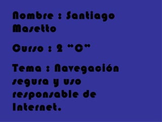 Nombre : Santiago
Masetto
Curso : 2 “C”
Tema : Navegación
segura y uso
responsable de
Internet.
 