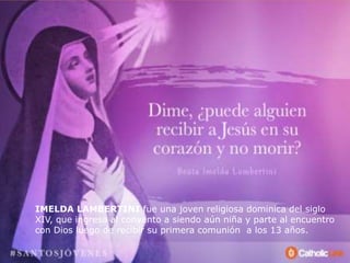IMELDA LAMBERTINI fue una joven religiosa dominica del siglo
XIV, que ingresa al convento a siendo aún niña y parte al encuentro
con Dios luego de recibir su primera comunión a los 13 años.
 