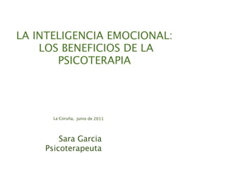 LA INTELIGENCIA EMOCIONAL:
    LOS BENEFICIOS DE LA
       PSICOTERAPIA




      La Coruña, junio de 2011




        Sara Garcia
    Psicoterapeuta
 
