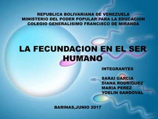 REPUBLICA BOLIVARIANA DE VENEZUELA
MINISTERIO DEL PODER POPULAR PARA LA EDUCACION
COLEGIO GENERALISIMO FRANCISCO DE MIRANDA
LA FECUNDACION EN EL SER
HUMANO
INTEGRANTES
SARAI GARCIA
DIANA RODRIGUEZ
MARIA PEREZ
YOELIN SANDOVAL
BARINAS,JUNIO 2017
 
