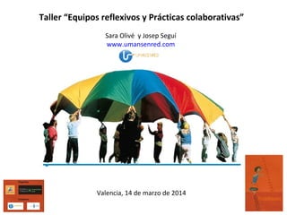 Taller “Equipos reflexivos y Prácticas colaborativas”
Sara Olivé y Josep Seguí
www.umansenred.com
Valencia, 14 de marzo de 2014
 