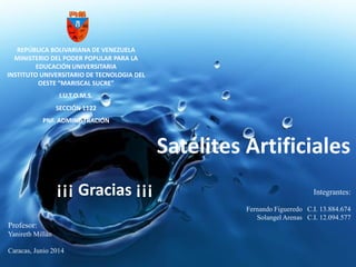 REPÚBLICA BOLIVARIANA DE VENEZUELA
MINISTERIO DEL PODER POPULAR PARA LA
EDUCACIÓN UNIVERSITARIA
INSTITUTO UNIVERSITARIO DE TECNOLOGIA DEL
OESTE “MARISCAL SUCRE”
I.U.T.O.M.S.
SECCIÓN 1122
PNF. ADMINISTRACIÓN
Satélites Artificiales
Profesor:
Yanireth Millán
Caracas, Junio 2014
Integrantes:
Fernando Figueredo C.I. 13.884.674
Solangel Arenas C.I. 12.094.577
¡¡¡ Gracias ¡¡¡
 