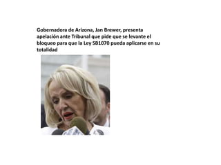 Gobernadora de Arizona, JanBrewer, presenta apelación ante Tribunal que pide que se levante el bloqueo para que la Ley SB1070 pueda aplicarse en su totalidad  