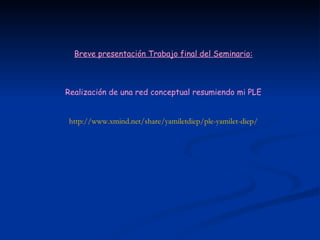 Breve presentación Trabajo final del Seminario: Realización de una red conceptual resumiendo mi PLE http://www.xmind.net/share/yamiletdiep/ple-yamilet-diep/