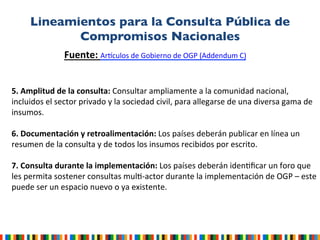 Lineamientos para la Consulta Pública de
Compromisos Nacionales	

Fuente:	
  Ar+culos	
  de	
  Gobierno	
  de	
  OGP	
  (A...