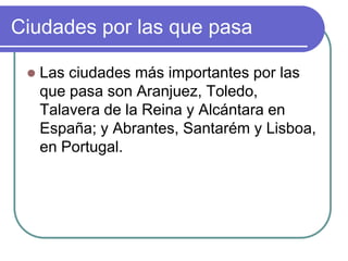 Ciudades por las que pasaLas ciudades más importantes por las que pasa son Aranjuez, Toledo, Talavera de la Reina y Alcántara en España; y Abrantes, Santarém y Lisboa, en Portugal.