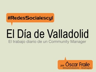 #RedesSocialescyl


El Día de Valladolid
El trabajo diario de un Community Manager




                           por   Óscar Fraile
                            @DiadeValladolid @osfragon
 